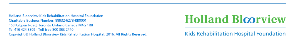 Holland Bloorview Kids Rehabilitiation Hospital Foundation. 150 Kilgour Road, Toronto, Ontario M4G 1R8. Charitable Registration Number 88932-6278-RR0001 Tel 416 424 3809 